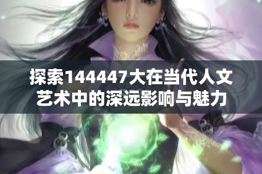 探索144447大在当代人文艺术中的深远影响与魅力