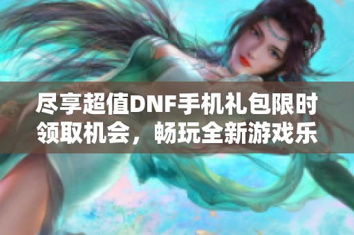 尽享超值DNF手机礼包限时领取机会，畅玩全新游戏乐趣