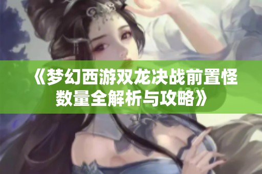 《梦幻西游双龙决战前置怪数量全解析与攻略》