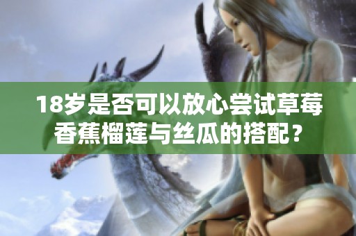 18岁是否可以放心尝试草莓香蕉榴莲与丝瓜的搭配？