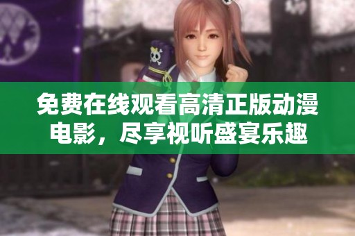 免费在线观看高清正版动漫电影，尽享视听盛宴乐趣