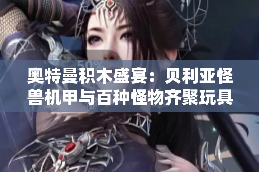 奥特曼积木盛宴：贝利亚怪兽机甲与百种怪物齐聚玩具屋