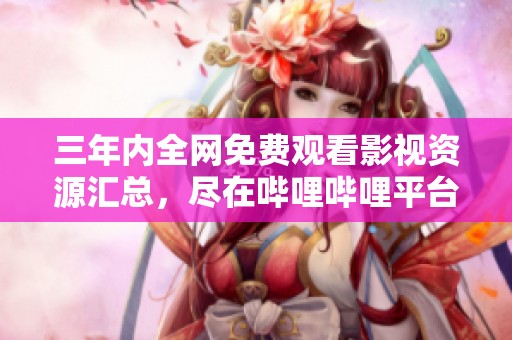 三年内全网免费观看影视资源汇总，尽在哔哩哔哩平台