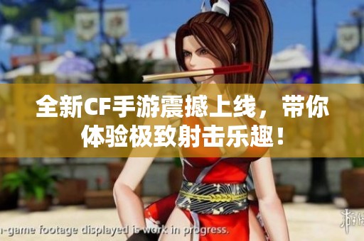 全新CF手游震撼上线，带你体验极致射击乐趣！