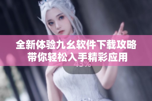 全新体验九幺软件下载攻略 带你轻松入手精彩应用