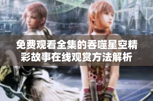 免费观看全集的吞噬星空精彩故事在线观赏方法解析