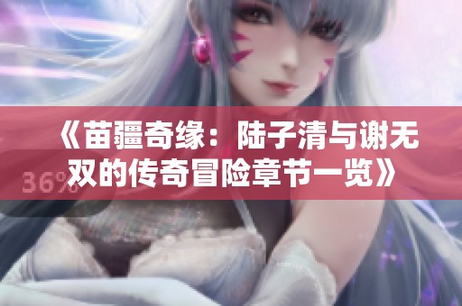 《苗疆奇缘：陆子清与谢无双的传奇冒险章节一览》