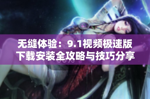 无缝体验：9.1视频极速版下载安装全攻略与技巧分享