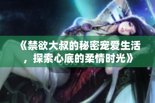 《禁欲大叔的秘密宠爱生活，探索心底的柔情时光》