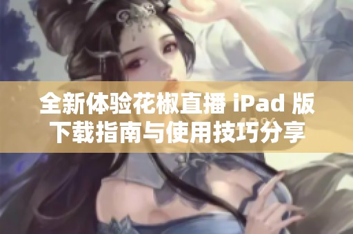 全新体验花椒直播 iPad 版下载指南与使用技巧分享