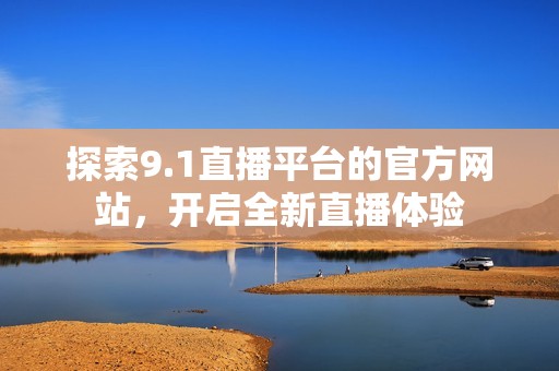 探索9.1直播平台的官方网站，开启全新直播体验