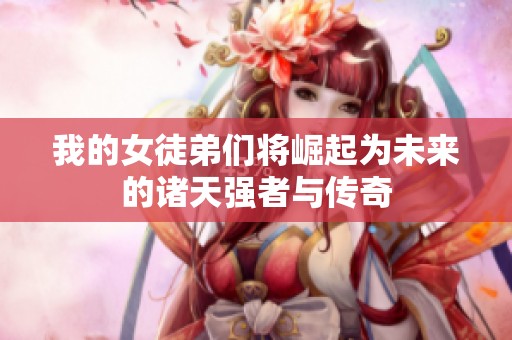 我的女徒弟们将崛起为未来的诸天强者与传奇