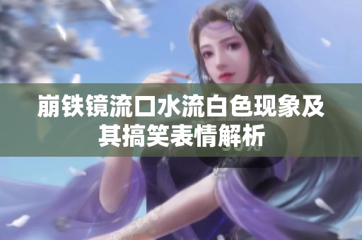 崩铁镜流口水流白色现象及其搞笑表情解析