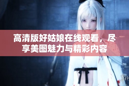 高清版好姑娘在线观看，尽享美图魅力与精彩内容