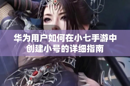 华为用户如何在小七手游中创建小号的详细指南