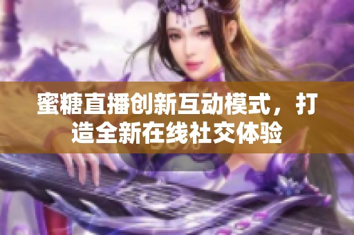 蜜糖直播创新互动模式，打造全新在线社交体验