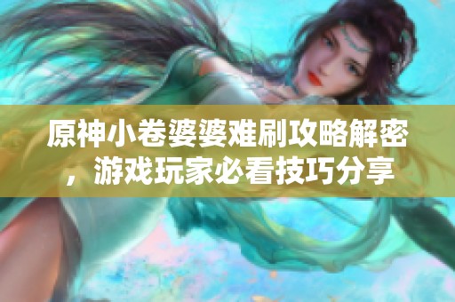 原神小卷婆婆难刷攻略解密，游戏玩家必看技巧分享
