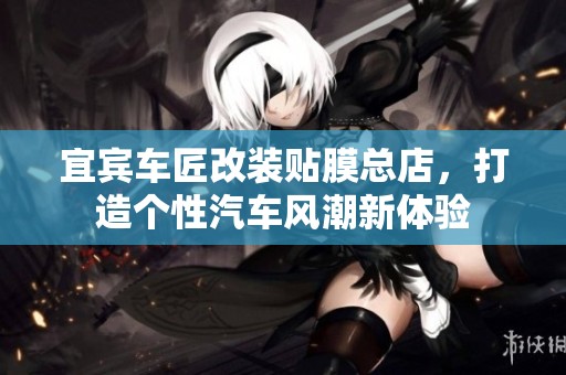 宜宾车匠改装贴膜总店，打造个性汽车风潮新体验