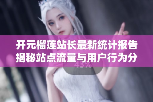 开元榴莲站长最新统计报告揭秘站点流量与用户行为分析