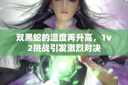 双黑蛇的温度再升高，1v2挑战引发激烈对决