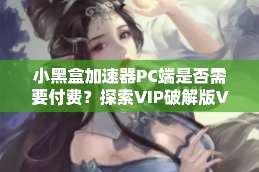 小黑盒加速器PC端是否需要付费？探索VIP破解版V10105的真相！