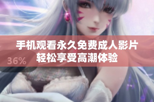 手机观看永久免费成人影片轻松享受高潮体验