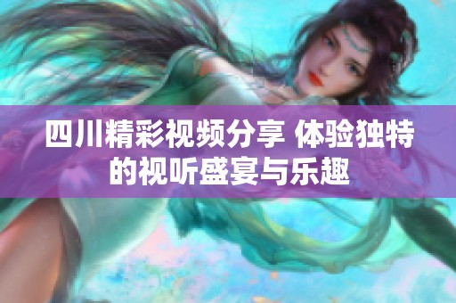 四川精彩视频分享 体验独特的视听盛宴与乐趣