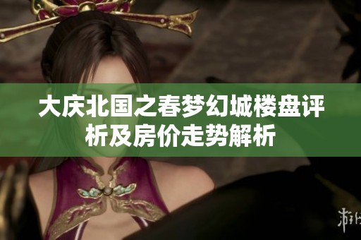 大庆北国之春梦幻城楼盘评析及房价走势解析