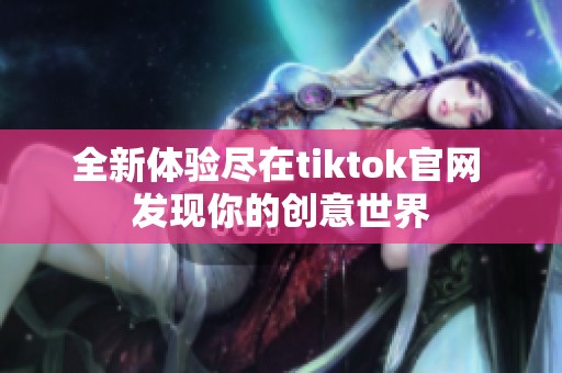 全新体验尽在tiktok官网 发现你的创意世界