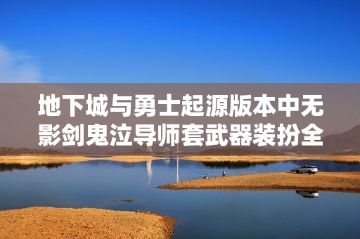 地下城与勇士起源版本中无影剑鬼泣导师套武器装扮全解析