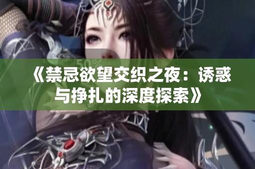 《禁忌欲望交织之夜：诱惑与挣扎的深度探索》