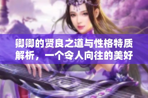 卿卿的贤良之道与性格特质解析，一个令人向往的美好生活