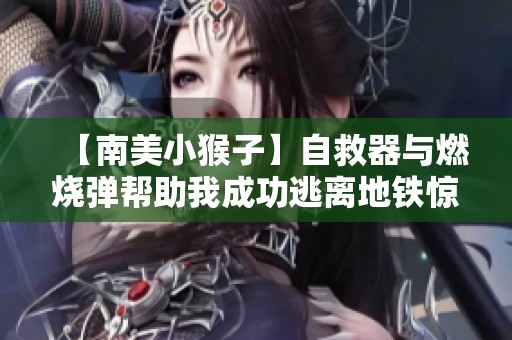 【南美小猴子】自救器与燃烧弹帮助我成功逃离地铁惊险旅程！