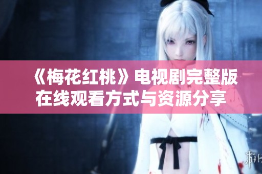《梅花红桃》电视剧完整版在线观看方式与资源分享