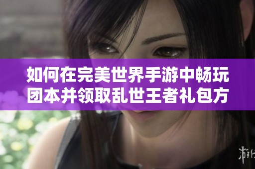 如何在完美世界手游中畅玩团本并领取乱世王者礼包方法揭秘