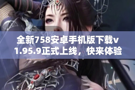 全新758安卓手机版下载v1.95.9正式上线，快来体验最新版本！