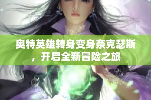奥特英雄转身变身奈克瑟斯，开启全新冒险之旅