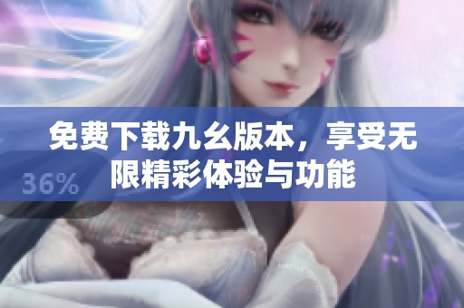免费下载九幺版本，享受无限精彩体验与功能