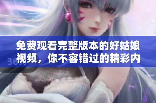 免费观看完整版本的好姑娘视频，你不容错过的精彩内容！