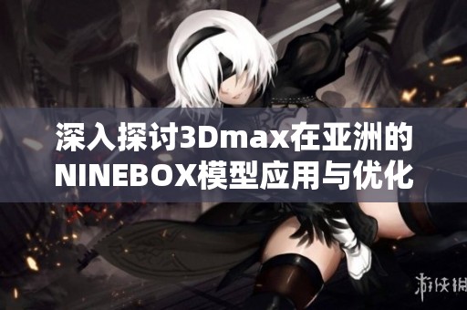 深入探讨3Dmax在亚洲的NINEBOX模型应用与优化技巧