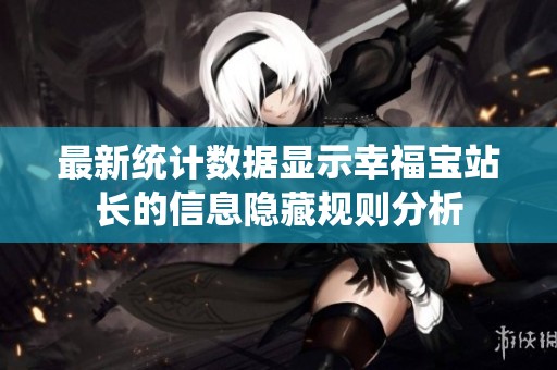 最新统计数据显示幸福宝站长的信息隐藏规则分析