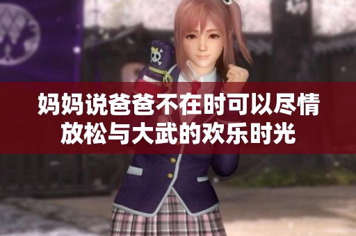 妈妈说爸爸不在时可以尽情放松与大武的欢乐时光