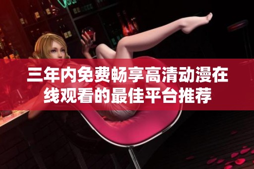 三年内免费畅享高清动漫在线观看的最佳平台推荐