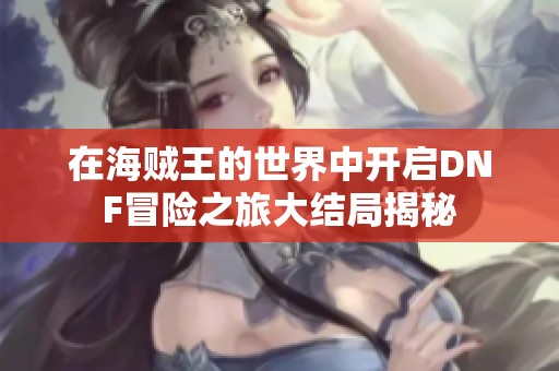 在海贼王的世界中开启DNF冒险之旅大结局揭秘