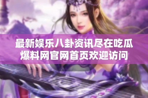 最新娱乐八卦资讯尽在吃瓜爆料网官网首页欢迎访问