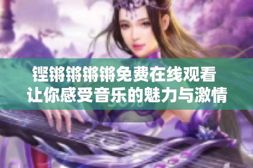 铿锵锵锵锵免费在线观看 让你感受音乐的魅力与激情