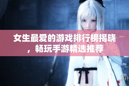 女生最爱的游戏排行榜揭晓，畅玩手游精选推荐