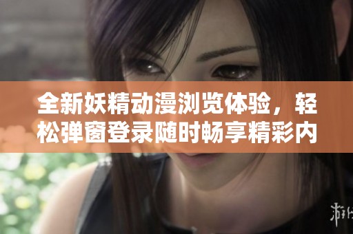 全新妖精动漫浏览体验，轻松弹窗登录随时畅享精彩内容