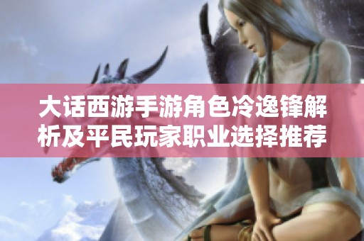 大话西游手游角色冷逸锋解析及平民玩家职业选择推荐