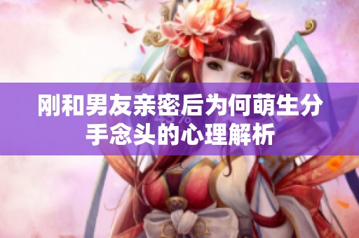 刚和男友亲密后为何萌生分手念头的心理解析